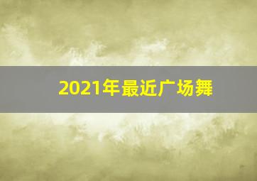 2021年最近广场舞