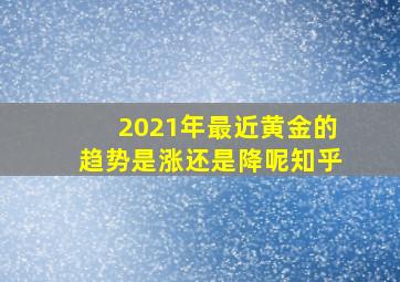 2021年最近黄金的趋势是涨还是降呢知乎