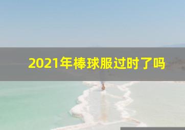 2021年棒球服过时了吗