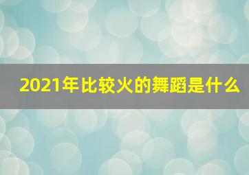 2021年比较火的舞蹈是什么