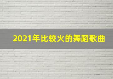 2021年比较火的舞蹈歌曲