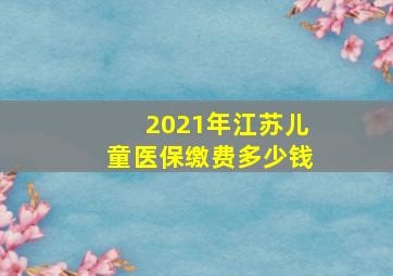 2021年江苏儿童医保缴费多少钱