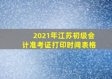 2021年江苏初级会计准考证打印时间表格