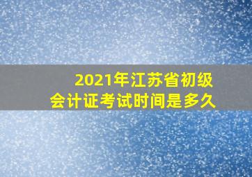 2021年江苏省初级会计证考试时间是多久