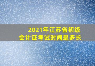 2021年江苏省初级会计证考试时间是多长