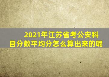 2021年江苏省考公安科目分数平均分怎么算出来的呢