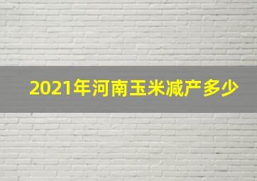 2021年河南玉米减产多少