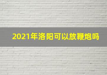 2021年洛阳可以放鞭炮吗