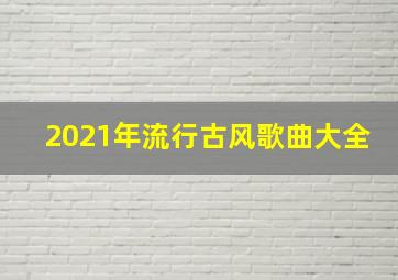 2021年流行古风歌曲大全