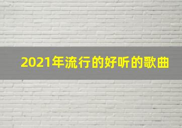 2021年流行的好听的歌曲