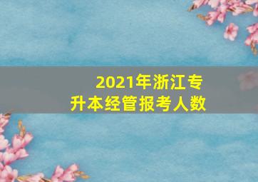 2021年浙江专升本经管报考人数