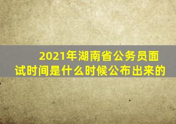 2021年湖南省公务员面试时间是什么时候公布出来的