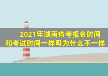 2021年湖南省考报名时间和考试时间一样吗为什么不一样