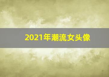 2021年潮流女头像