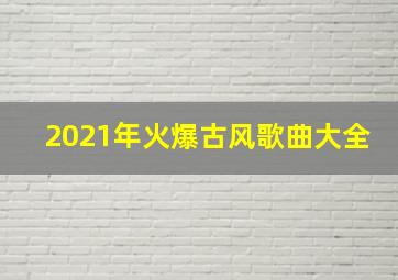 2021年火爆古风歌曲大全