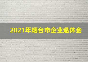 2021年烟台市企业退休金