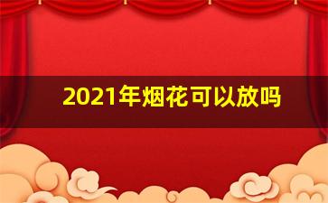 2021年烟花可以放吗