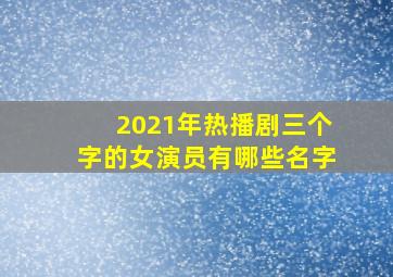 2021年热播剧三个字的女演员有哪些名字