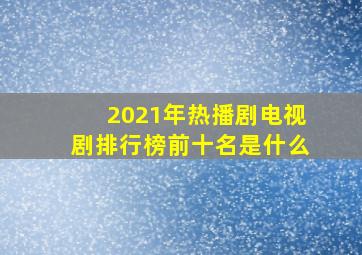 2021年热播剧电视剧排行榜前十名是什么