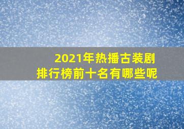 2021年热播古装剧排行榜前十名有哪些呢