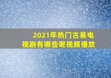 2021年热门古装电视剧有哪些呢视频播放