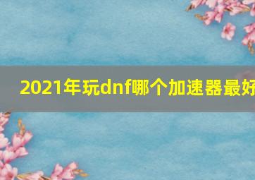 2021年玩dnf哪个加速器最好