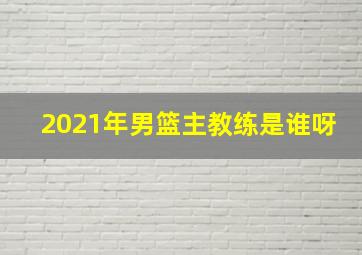 2021年男篮主教练是谁呀