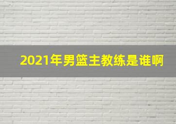 2021年男篮主教练是谁啊