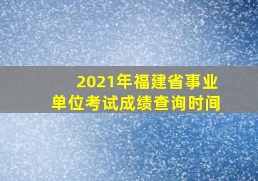 2021年福建省事业单位考试成绩查询时间