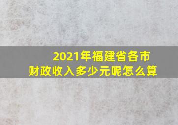 2021年福建省各市财政收入多少元呢怎么算