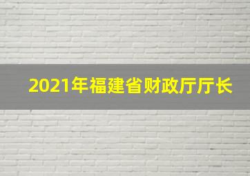 2021年福建省财政厅厅长