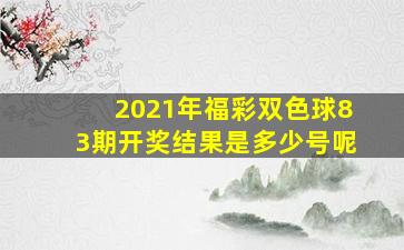 2021年福彩双色球83期开奖结果是多少号呢