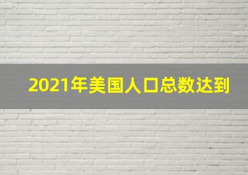 2021年美国人口总数达到