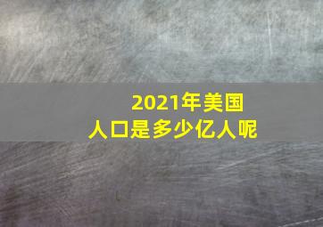 2021年美国人口是多少亿人呢