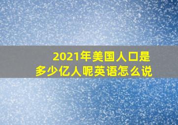 2021年美国人口是多少亿人呢英语怎么说