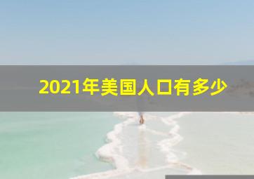 2021年美国人口有多少