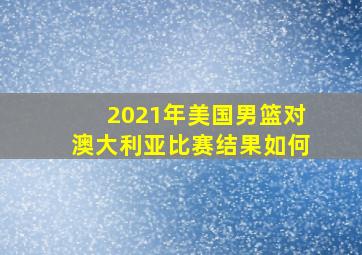 2021年美国男篮对澳大利亚比赛结果如何