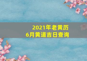 2021年老黄历6月黄道吉日查询