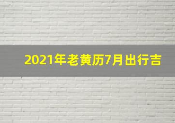 2021年老黄历7月出行吉