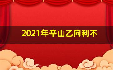 2021年辛山乙向利不