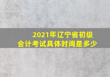 2021年辽宁省初级会计考试具体时间是多少