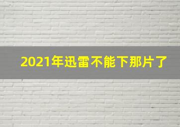 2021年迅雷不能下那片了