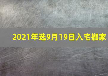 2021年选9月19日入宅搬家