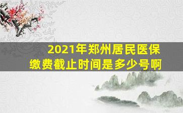 2021年郑州居民医保缴费截止时间是多少号啊