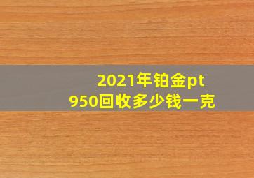 2021年铂金pt950回收多少钱一克