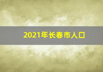 2021年长春市人口