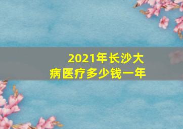 2021年长沙大病医疗多少钱一年