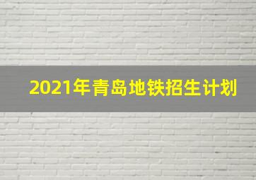 2021年青岛地铁招生计划