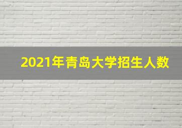 2021年青岛大学招生人数