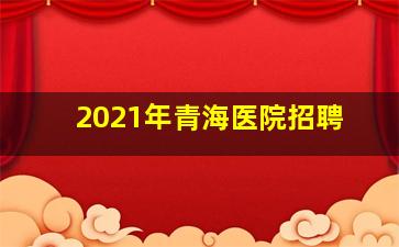 2021年青海医院招聘